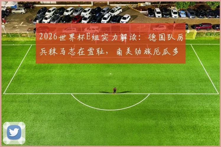 2026世界杯E组实力解读：德国队厉兵秣马志在雪耻，南美劲旅厄瓜多尔能否再造冷门？