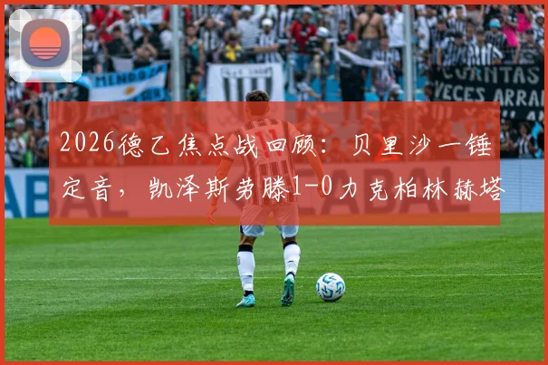 2026德乙焦点战回顾：贝里沙一锤定音，凯泽斯劳滕1-0力克柏林赫塔，升级形势再生变数