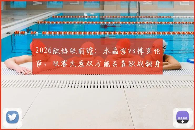 2026欧协联前瞻：水晶宫vs佛罗伦萨，联赛失意双方能否靠欧战翻身？附历史交锋与阵容解读