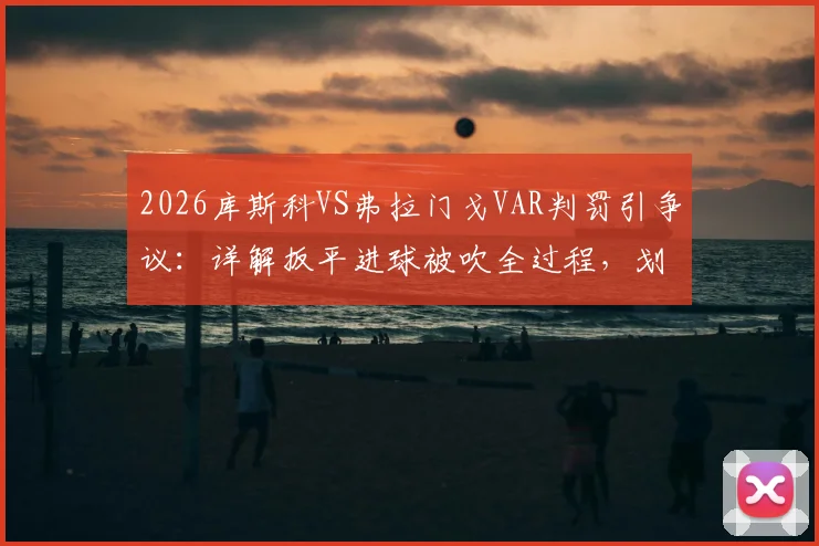 2026库斯科VS弗拉门戈VAR判罚引争议：详解扳平进球被吹全过程，划线几乎重合算越位？附比赛集锦