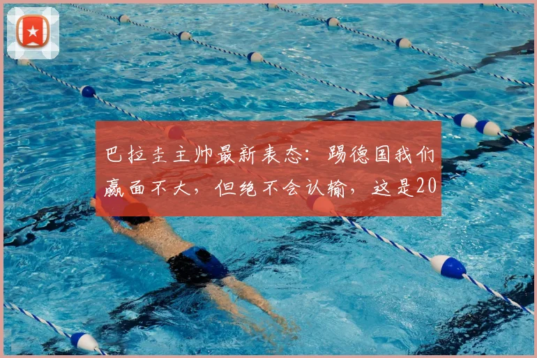 巴拉圭主帅最新表态：踢德国我们赢面不大，但绝不会认输，这是2026世预赛信念
