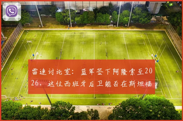 雷速讨论室：蓝军签下阿隆索至2026，这位西班牙后卫能否在斯坦福桥站稳脚跟？全面分析其战术适配性与挑战