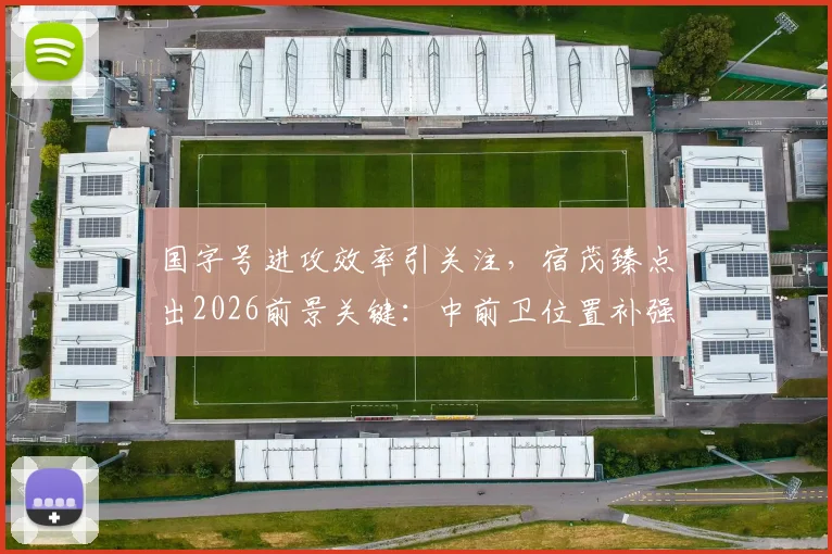 国字号进攻效率引关注，宿茂臻点出2026前景关键：中前卫位置补强与机会把握能力提升