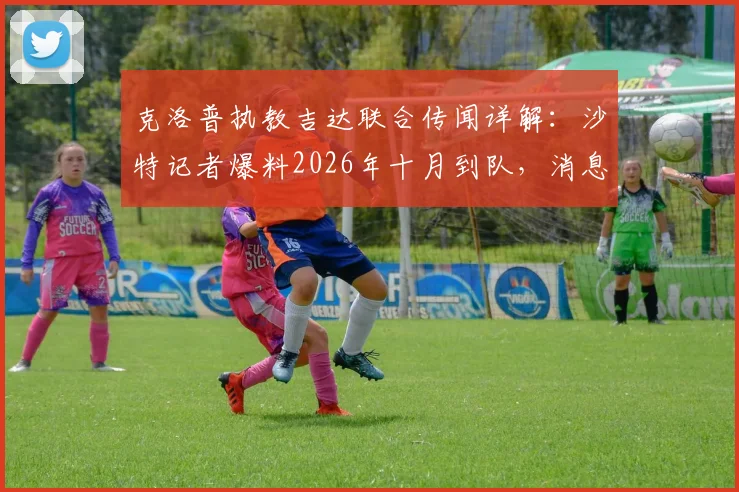 克洛普执教吉达联合传闻详解：沙特记者爆料2026年十月到队，消息靠谱吗？