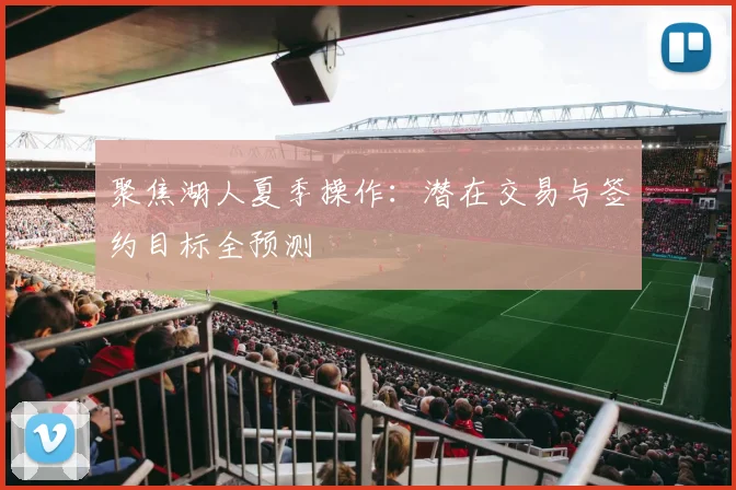 聚焦湖人夏季操作：潜在交易与签约目标全预测