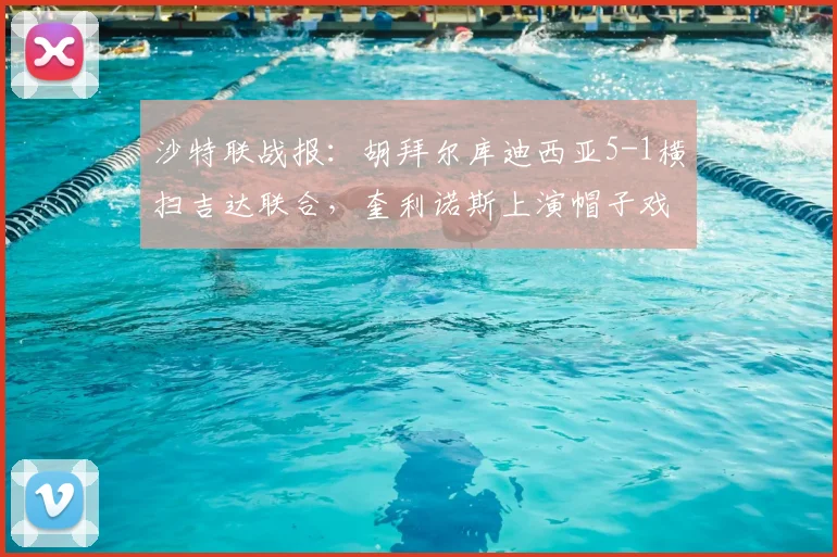 沙特联战报：胡拜尔库迪西亚5-1横扫吉达联合，奎利诺斯上演帽子戏法全解析，附全场数据与进球集锦