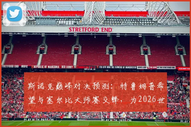 斯诺克巅峰对决预测：特鲁姆普希望与塞尔比大师赛交锋，为2026世锦赛决赛预热，深度解析两人打法风格与过往战绩