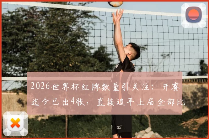 2026世界杯红牌数量引关注：开赛迄今已出4张，直接追平上届全部比赛，背后原因深度解析