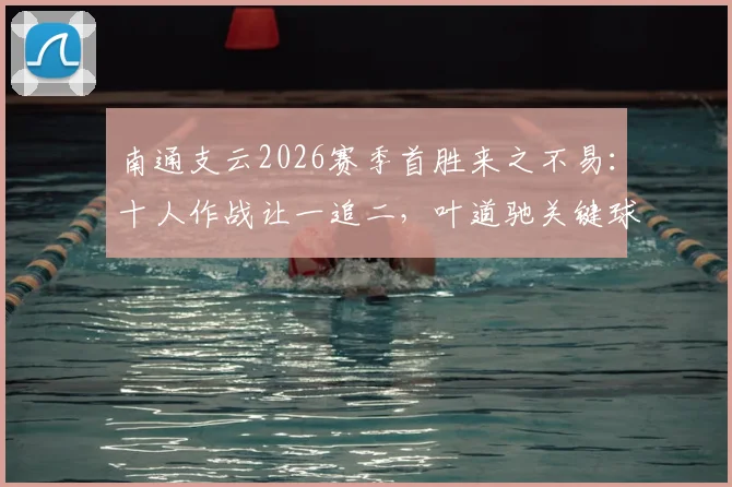 南通支云2026赛季首胜来之不易:十人作战让一追二,叶道驰关键球反超宿迁实录