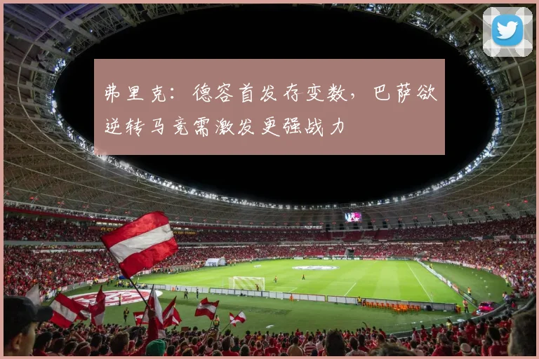弗里克：德容首发存变数，巴萨欲逆转马竞需激发更强战力