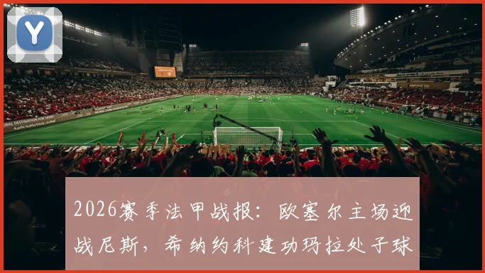 2026赛季法甲战报：欧塞尔主场迎战尼斯，希纳约科建功玛拉处子球，2-1力克对手关键三分解析