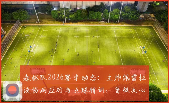 森林队2026赛季动态：主帅佩雷拉谈伤病应对与点球特训，晋级决心不变
