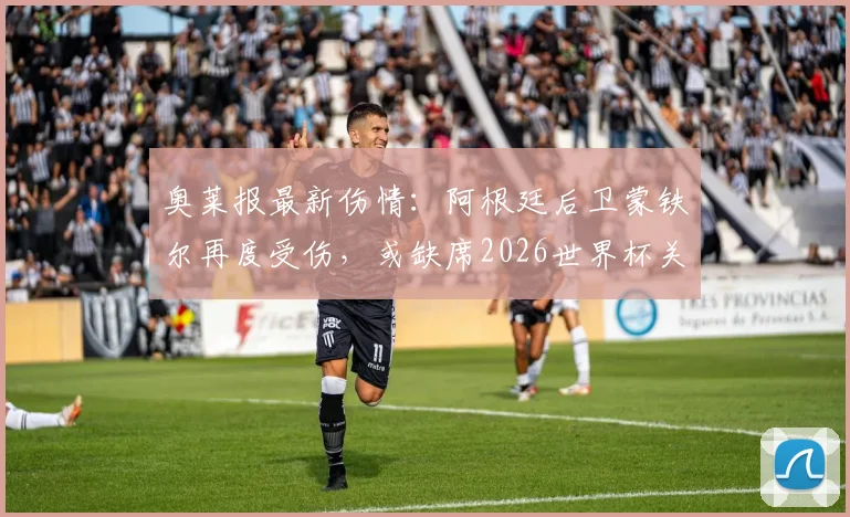 奥莱报最新伤情：阿根廷后卫蒙铁尔再度受伤，或缺席2026世界杯关键备战期，球队防线面临考验