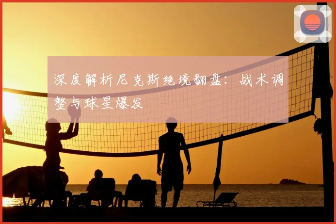 深度解析尼克斯绝境翻盘:战术调整与球星爆发