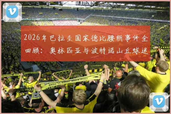 2026年巴拉圭国家德比腰斩事件全回顾：奥林匹亚与波特诺山丘球迷冲突详情、赛事取消后续处理及南美赛场安全反思