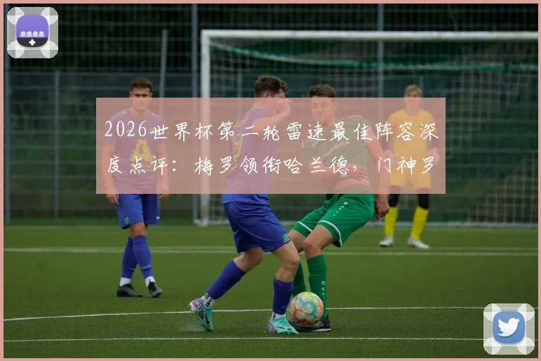 2026世界杯第二轮雷速最佳阵容深度点评：梅罗领衔哈兰德，门神罗姆一战封神，附完整阵容分析