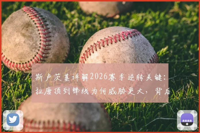 斯卢茨基详解2026赛季逆转关键：拉唐顶到锋线为何威胁更大，背后拼搏精神是取胜基石