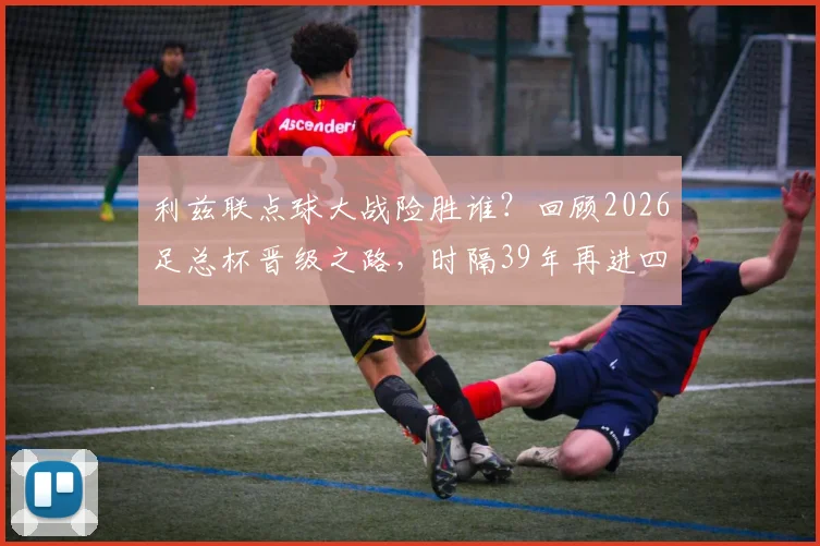 利兹联点球大战险胜谁?回顾2026足总杯晋级之路,时隔39年再进四强全记录