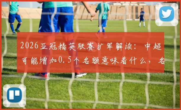 2026亚冠精英联赛扩军解读：中超可能增加0.5个名额意味着什么，名额分配规则详解