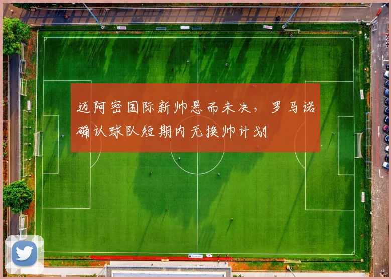 迈阿密国际新帅悬而未决，罗马诺确认球队短期内无换帅计划