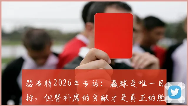 瑟洛特2026年专访:赢球是唯一目标,但替补席的贡献才是真正的胜负手