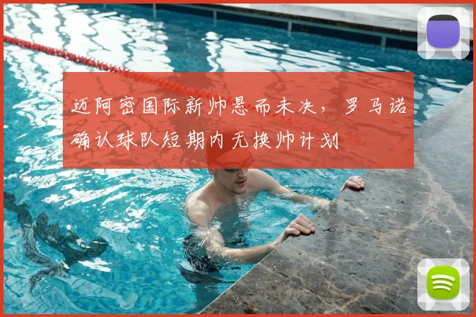 迈阿密国际新帅悬而未决，罗马诺确认球队短期内无换帅计划