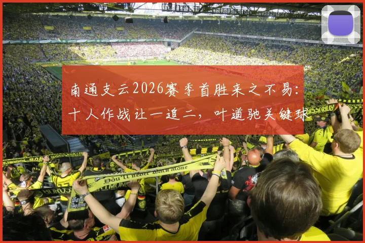 南通支云2026赛季首胜来之不易：十人作战让一追二，叶道驰关键球反超宿迁实录